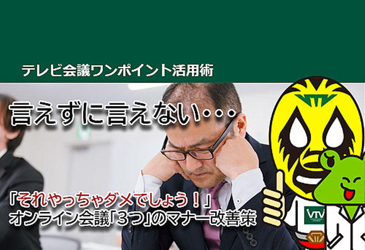 言いたくても言えない・・・ 「それやっちゃダメでしょう！」オンライン会議「3つ」のマナー改善策