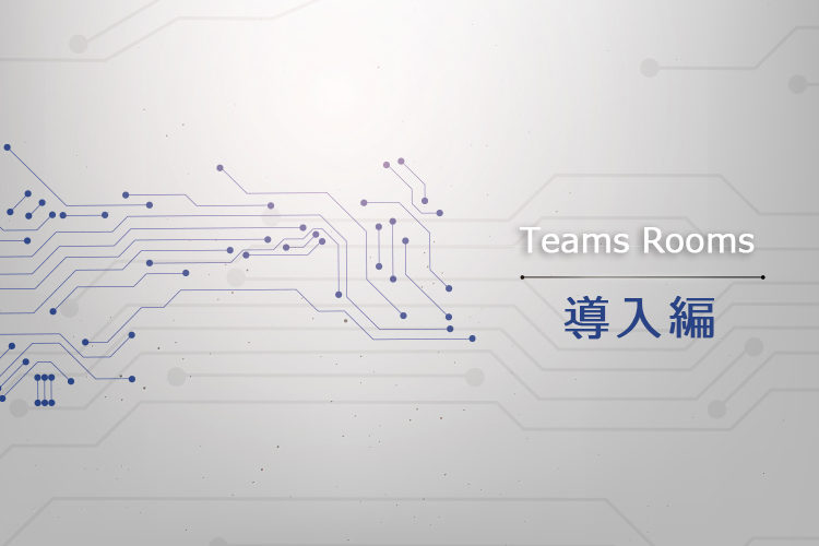 Teams Rooms導入・運用のための技術情報：導入編