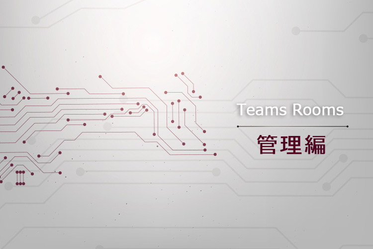 Teams Rooms導入・運用のための技術情報：管理編