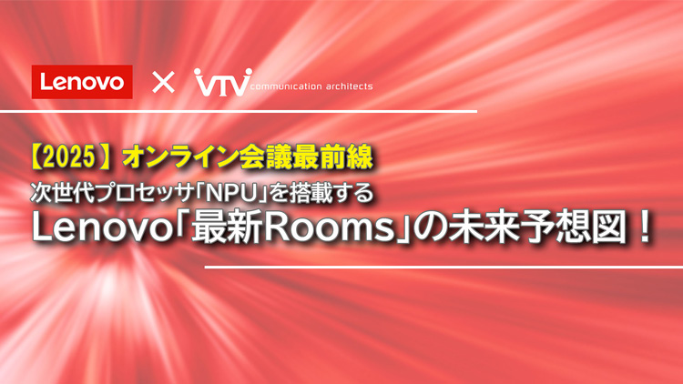 オンライン会議最前線｜次世代プロセッサ「NPU」を搭載するLenovo「最新Rooms」の未来予想図！