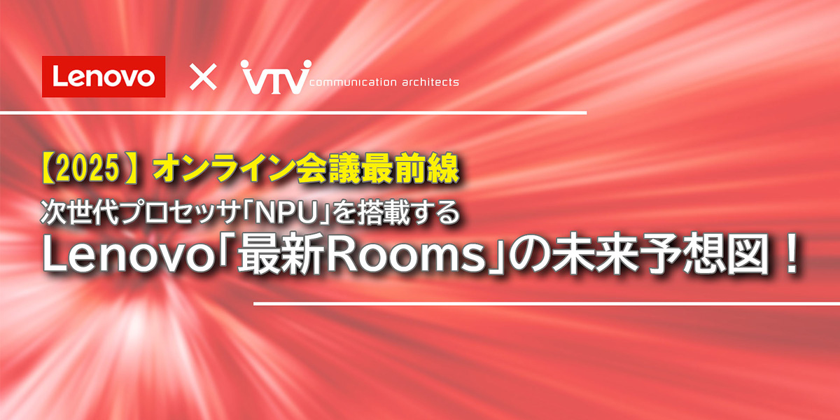 オンライン会議最前線｜次世代プロセッサ「NPU」を搭載するLenovo「最新Rooms」の未来予想図！