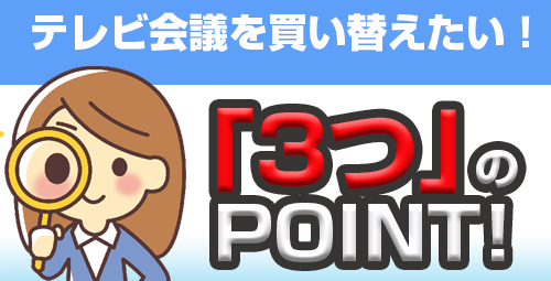 【テレビ会議を買い替えるなら！】 ここが重要！　チェックすべき「3つ」のポイントとは！