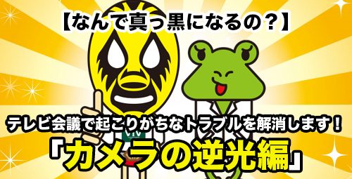 【なんで真っ黒になるの？】 テレビ会議で起こりがちなトラブルを解消します！「カメラの逆光編」