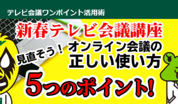 新春テレビ会議講座　見直そう！オンライン会議の正しい使い方「5つ」のポイント！