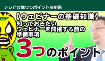 ウェビナーの基礎知識　知っておきたい「ウェビナーを開催する前の準備事項3つのポイント」