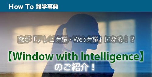 窓が「テレビ会議・Web会議」になる！？【Window with Intelligence】のご紹介！