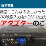 会議室にこんなの欲しかった！ 4タイプの映像入力をHDMIで出力できる変換アダプターのご紹介