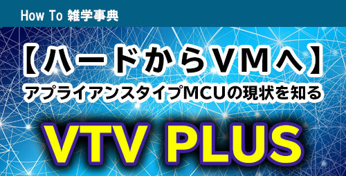 【ハードからVMへ】アプライアンスタイプMCUの現状を知る／VTV PLUSのご紹介