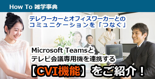 テレワーカーとオフィスワーカーとのコミュニケーションを「つなぐ」 Microsoft Teamsとテレビ会議専用機を連携する【CVI機能】をご紹介！  - VTV JAPAN MAIL NEWS