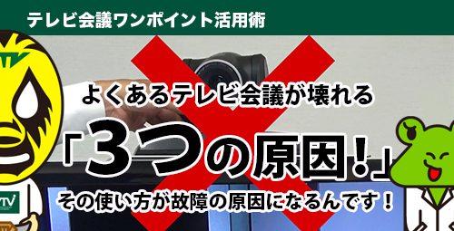 よくある「テレビ会議が壊れる３つの原因！」その使い方が故障の原因になるんです！