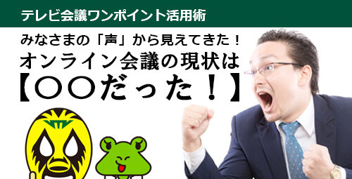 みなさまの「声」から見えてきた！ オンライン会議の現状は【〇〇だった！】