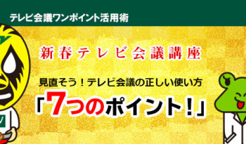 新春テレビ会議講座　見直そう！テレビ会議の正しい使い方「７つのポイント！」