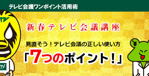 新春テレビ会議講座　見直そう！テレビ会議の正しい使い方「７つのポイント！」