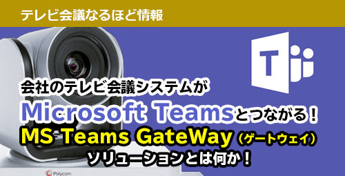 会社のテレビ会議システムがMicrosoft Teamsとつながる！ MS Teams GateWay（ゲートウェイ）ソリューションとは何か！