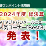 【2024年度 総決算！】 VTVジャパンメールニュース　人気コーナー「Best3」を発表！