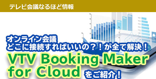 オンライン会議、どこに接続すればいいの？！が全て解決！ VTV Booking Maker for Cloud（VBM for Cloud）をご紹介！