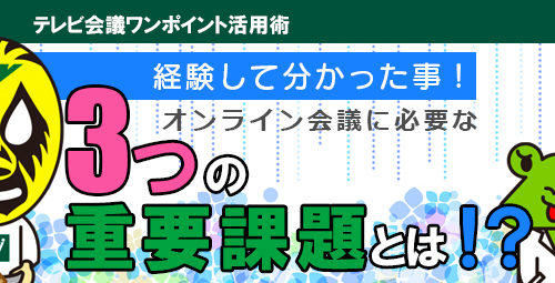 経験して分かった事！ オンライン会議に必要な「3つ」の重要課題とは！？