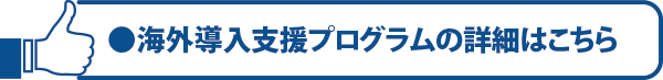 海外導入支援プログラムの詳細はこちら